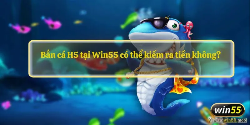 Bắn cá H5 tại Win55 có thể kiếm ra tiền không?