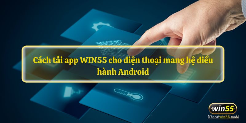 Cách tải app WIN55 cho điện thoại mang hệ điều hành Android